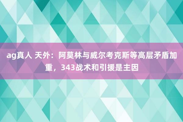 ag真人 天外：阿莫林与威尔考克斯等高层矛盾加重，343战术和引援是主因