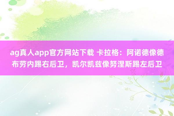 ag真人app官方网站下载 卡拉格：阿诺德像德布劳内踢右后卫，凯尔凯兹像努涅斯踢左后卫