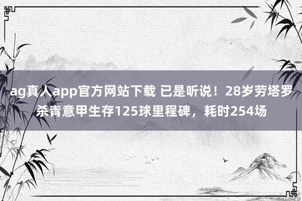 ag真人app官方网站下载 已是听说！28岁劳塔罗杀青意甲生存125球里程碑，耗时254场