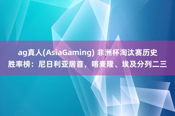 ag真人(AsiaGaming) 非洲杯淘汰赛历史胜率榜：尼日利亚居首，喀麦隆、埃及分列二三