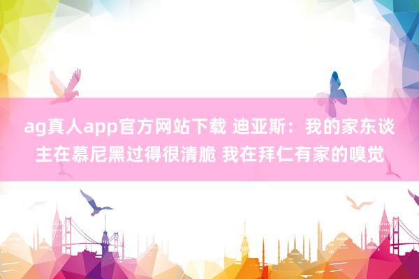 ag真人app官方网站下载 迪亚斯：我的家东谈主在慕尼黑过得很清脆 我在拜仁有家的嗅觉
