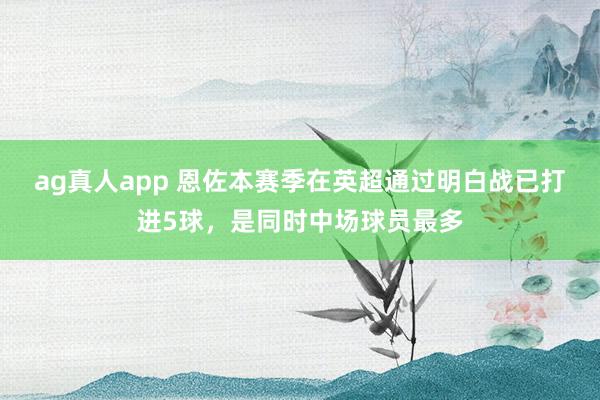 ag真人app 恩佐本赛季在英超通过明白战已打进5球，是同时中场球员最多