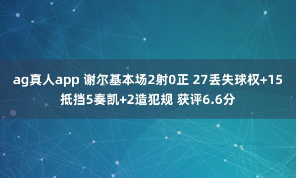 ag真人app 谢尔基本场2射0正 27丢失球权+15抵挡5奏凯+2造犯规 获评6.6分