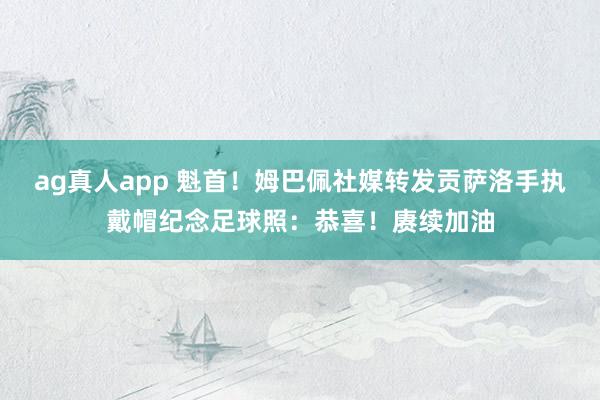 ag真人app 魁首！姆巴佩社媒转发贡萨洛手执戴帽纪念足球照：恭喜！赓续加油