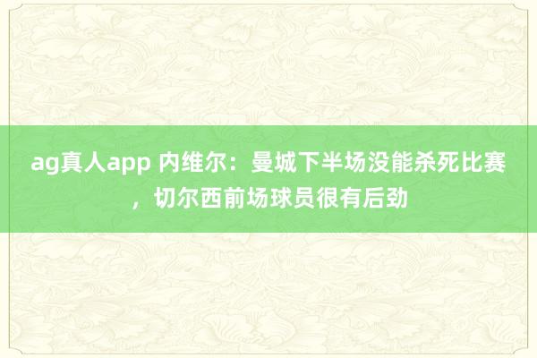 ag真人app 内维尔：曼城下半场没能杀死比赛，切尔西前场球员很有后劲