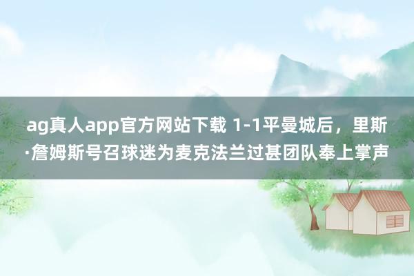 ag真人app官方网站下载 1-1平曼城后，里斯·詹姆斯号召球迷为麦克法兰过甚团队奉上掌声