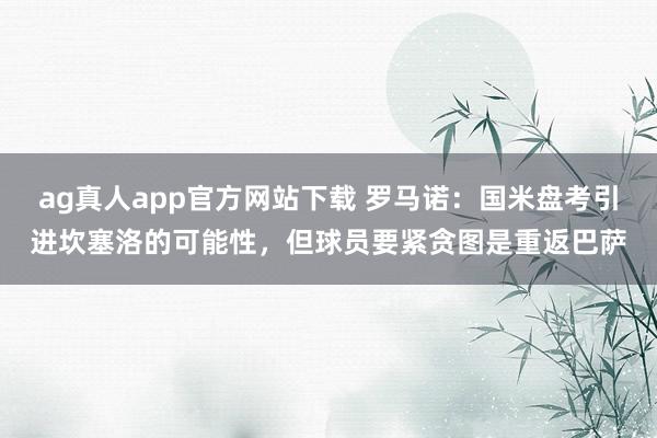 ag真人app官方网站下载 罗马诺：国米盘考引进坎塞洛的可能性，但球员要紧贪图是重返巴萨