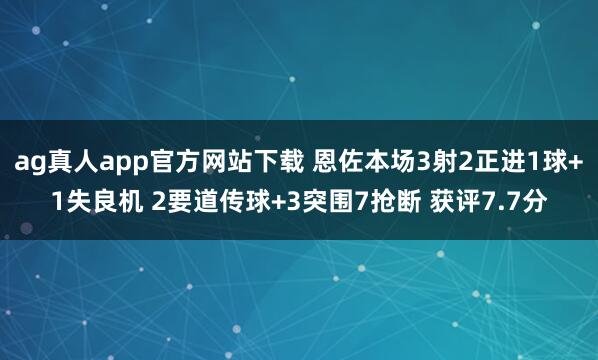 ag真人app官方网站下载 恩佐本场3射2正进1球+1失良机 2要道传球+3突围7抢断 获评7.7分