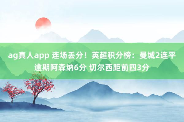 ag真人app 连场丢分！英超积分榜：曼城2连平逾期阿森纳6分 切尔西距前四3分