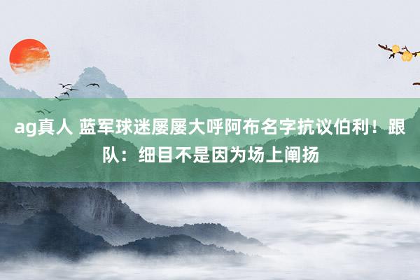 ag真人 蓝军球迷屡屡大呼阿布名字抗议伯利！跟队：细目不是因为场上阐扬