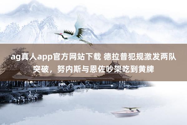 ag真人app官方网站下载 德拉普犯规激发两队突破，努内斯与恩佐吵架吃到黄牌