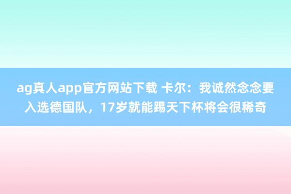 ag真人app官方网站下载 卡尔：我诚然念念要入选德国队，17岁就能踢天下杯将会很稀奇