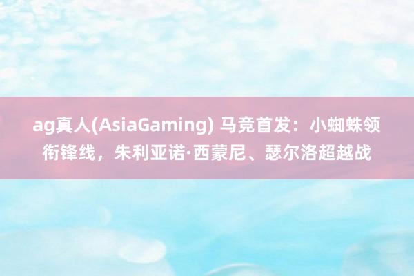 ag真人(AsiaGaming) 马竞首发：小蜘蛛领衔锋线，朱利亚诺·西蒙尼、瑟尔洛超越战