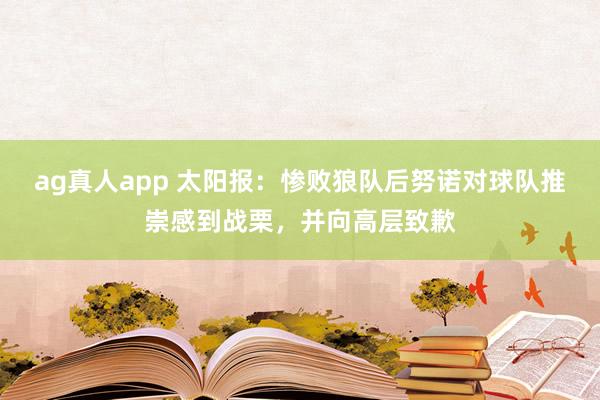 ag真人app 太阳报：惨败狼队后努诺对球队推崇感到战栗，并向高层致歉