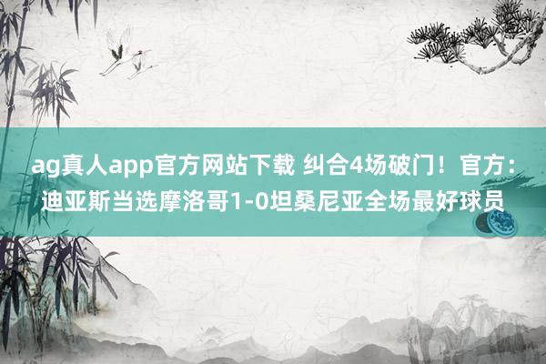 ag真人app官方网站下载 纠合4场破门！官方：迪亚斯当选摩洛哥1-0坦桑尼亚全场最好球员