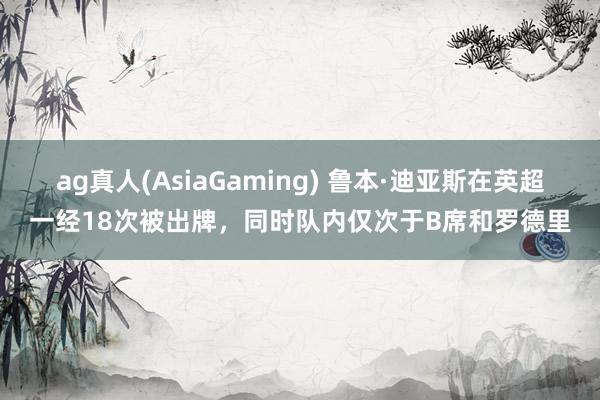 ag真人(AsiaGaming) 鲁本·迪亚斯在英超一经18次被出牌，同时队内仅次于B席和罗德里