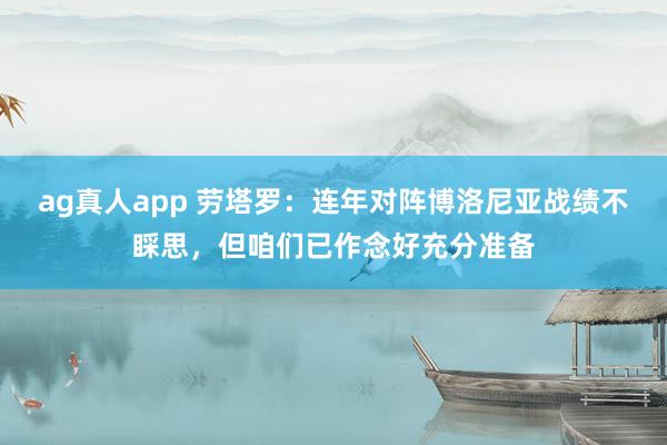 ag真人app 劳塔罗：连年对阵博洛尼亚战绩不睬思，但咱们已作念好充分准备