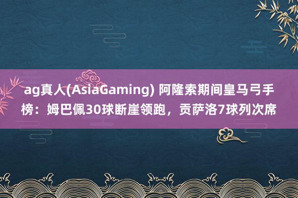 ag真人(AsiaGaming) 阿隆索期间皇马弓手榜：姆巴佩30球断崖领跑，贡萨洛7球列次席