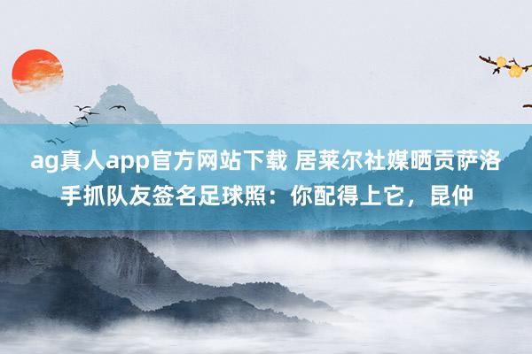 ag真人app官方网站下载 居莱尔社媒晒贡萨洛手抓队友签名足球照：你配得上它，昆仲