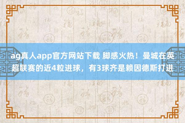 ag真人app官方网站下载 脚感火热！曼城在英超联赛的近4粒进球，有3球齐是赖因德斯打进