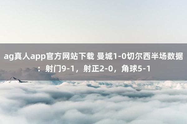 ag真人app官方网站下载 曼城1-0切尔西半场数据：射门9-1，射正2-0，角球5-1