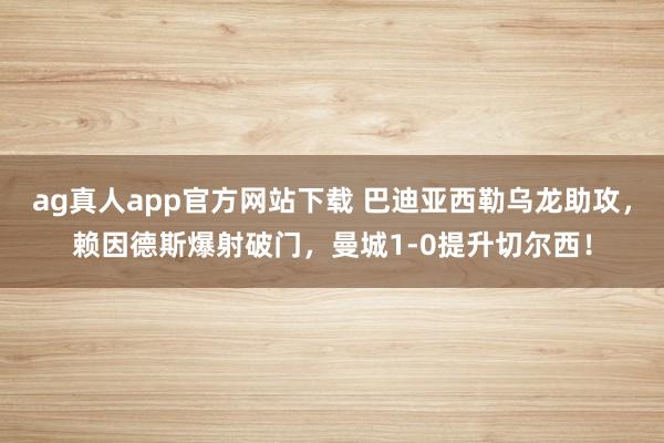 ag真人app官方网站下载 巴迪亚西勒乌龙助攻，赖因德斯爆射破门，曼城1-0提升切尔西！