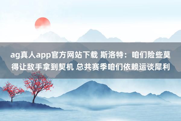 ag真人app官方网站下载 斯洛特：咱们险些莫得让敌手拿到契机 总共赛季咱们依赖运谈犀利