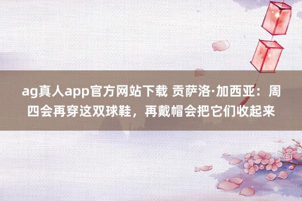 ag真人app官方网站下载 贡萨洛·加西亚：周四会再穿这双球鞋，再戴帽会把它们收起来