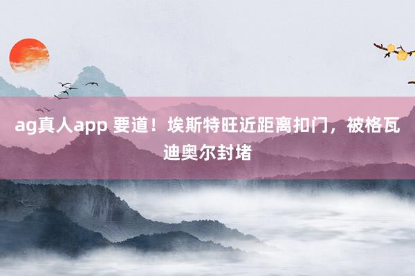ag真人app 要道！埃斯特旺近距离扣门，被格瓦迪奥尔封堵