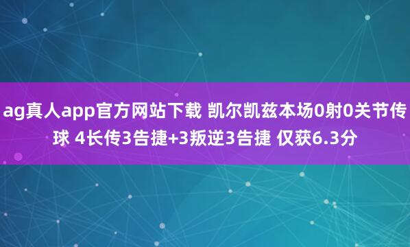 ag真人app官方网站下载 凯尔凯兹本场0射0关节传球 4长传3告捷+3叛逆3告捷 仅获6.3分