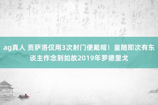 ag真人 贡萨洛仅用3次射门便戴帽！皇随即次有东谈主作念到如故2019年罗德里戈