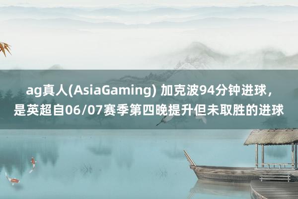 ag真人(AsiaGaming) 加克波94分钟进球，是英超自06/07赛季第四晚提升但未取胜的进球
