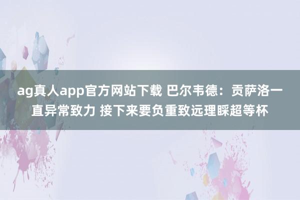 ag真人app官方网站下载 巴尔韦德：贡萨洛一直异常致力 接下来要负重致远理睬超等杯