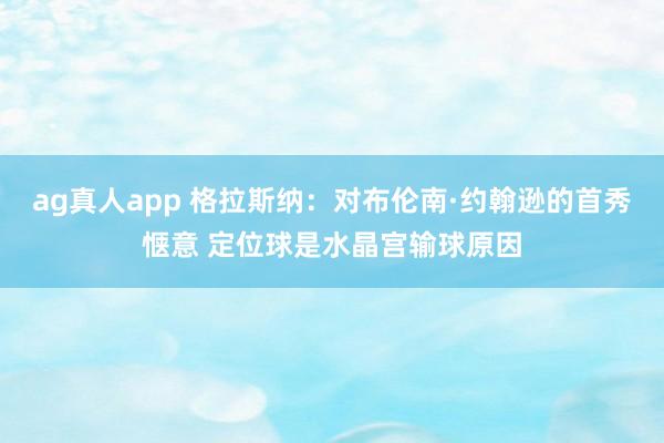 ag真人app 格拉斯纳：对布伦南·约翰逊的首秀惬意 定位球是水晶宫输球原因