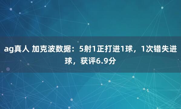 ag真人 加克波数据：5射1正打进1球，1次错失进球，获评6.9分