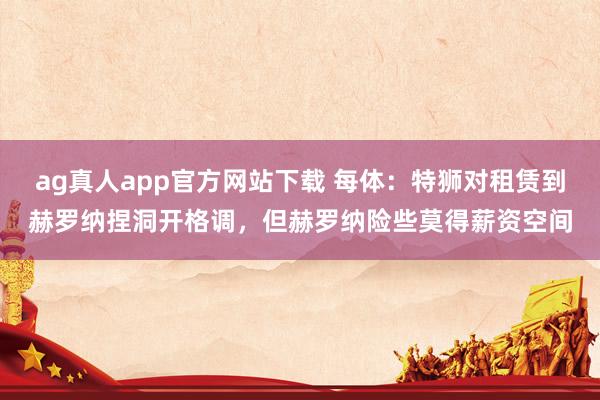 ag真人app官方网站下载 每体：特狮对租赁到赫罗纳捏洞开格调，但赫罗纳险些莫得薪资空间