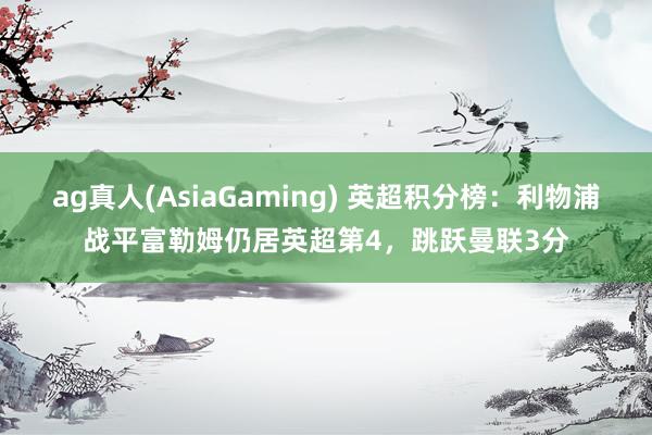 ag真人(AsiaGaming) 英超积分榜：利物浦战平富勒姆仍居英超第4，跳跃曼联3分