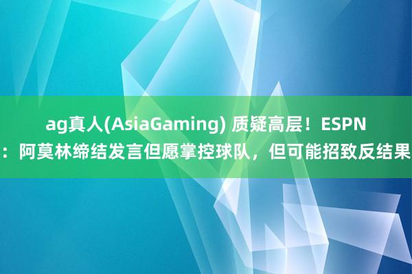 ag真人(AsiaGaming) 质疑高层！ESPN：阿莫林缔结发言但愿掌控球队，但可能招致反结果