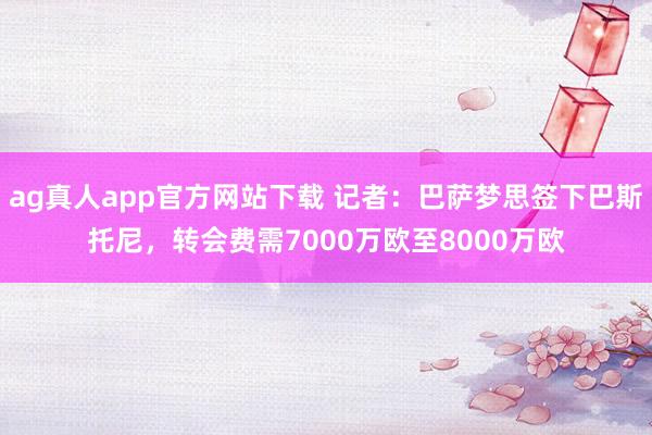 ag真人app官方网站下载 记者：巴萨梦思签下巴斯托尼，转会费需7000万欧至8000万欧