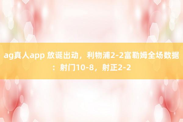 ag真人app 放诞出动，利物浦2-2富勒姆全场数据：射门10-8，射正2-2