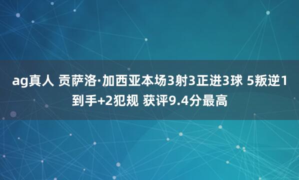 ag真人 贡萨洛·加西亚本场3射3正进3球 5叛逆1到手+2犯规 获评9.4分最高