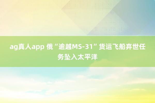 ag真人app 俄“逾越MS-31”货运飞船弃世任务坠入太平洋