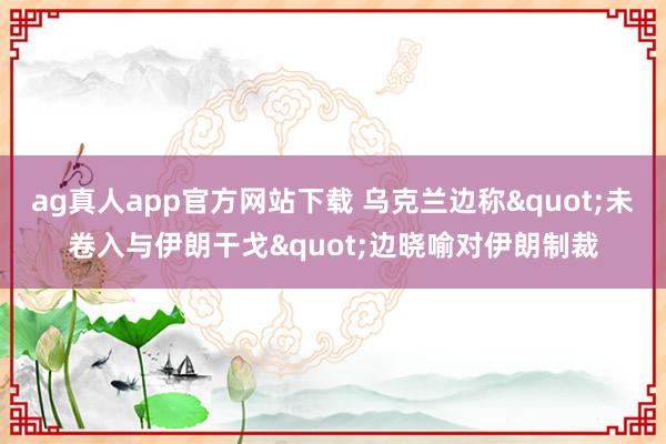 ag真人app官方网站下载 乌克兰边称"未卷入与伊朗干戈"边晓喻对伊朗制裁