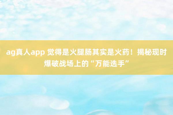 ag真人app 觉得是火腿肠其实是火药!揭秘现时爆破战场上的“万能选手”
