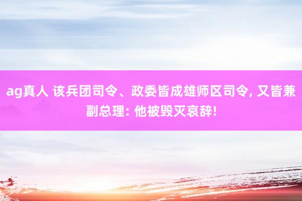 ag真人 该兵团司令、政委皆成雄师区司令， 又皆兼副总理: 他被毁灭哀辞!