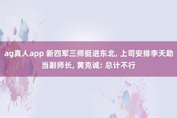 ag真人app 新四军三师挺进东北， 上司安排李天助当副师长， 黄克诚: 总计不行