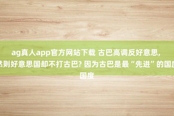 ag真人app官方网站下载 古巴高调反好意思， 然则好意思国却不打古巴? 因为古巴是最“先进”的国度