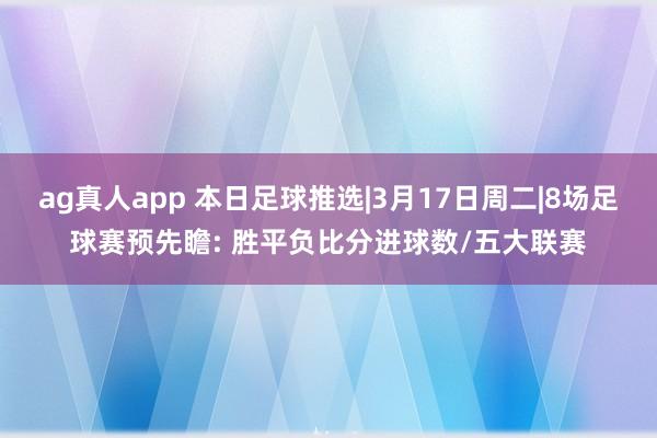 ag真人app 本日足球推选|3月17日周二|8场足球赛预先瞻: 胜平负比分进球数/五大联赛