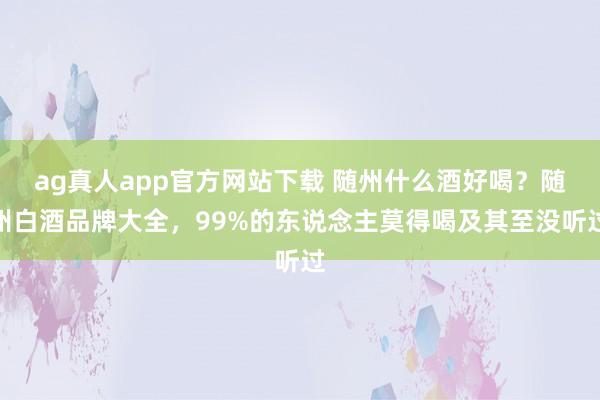 ag真人app官方网站下载 随州什么酒好喝？随州白酒品牌大全，99%的东说念主莫得喝及其至没听过