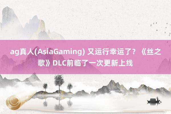 ag真人(AsiaGaming) 又运行幸运了？《丝之歌》DLC前临了一次更新上线